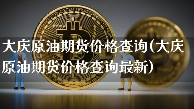大庆原油期货价格查询(大庆原油期货价格查询最新)_https://www.jianghaiboli.com_黄金期货_第1张