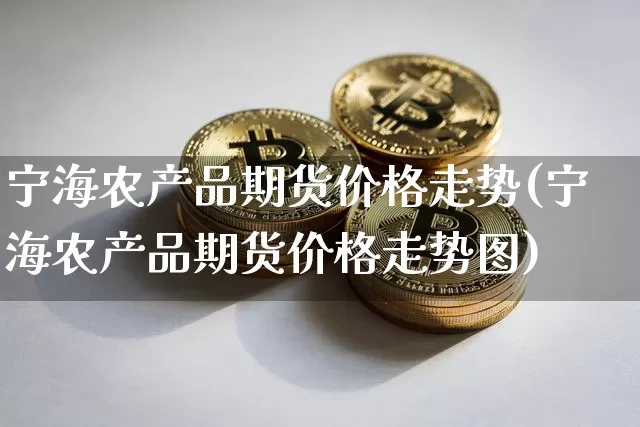 宁海农产品期货价格走势(宁海农产品期货价格走势图)_https://www.jianghaiboli.com_外盘期货_第1张