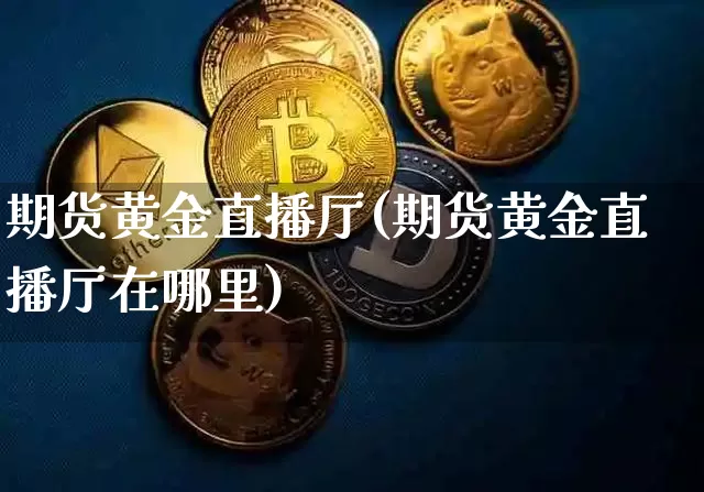 期货黄金直播厅(期货黄金直播厅在哪里)_https://www.jianghaiboli.com_期货_第1张