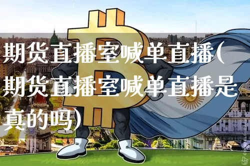 期货直播室喊单直播(期货直播室喊单直播是真的吗)_https://www.jianghaiboli.com_外盘期货_第1张