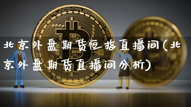 北京外盘期货恒指直播间(北京外盘期货直播间分析)_https://www.jianghaiboli.com_原油期货_第1张