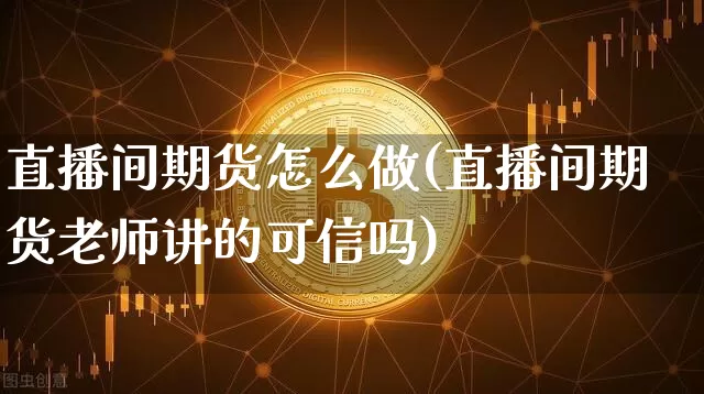 直播间期货怎么做(直播间期货老师讲的可信吗)_https://www.jianghaiboli.com_黄金期货_第1张
