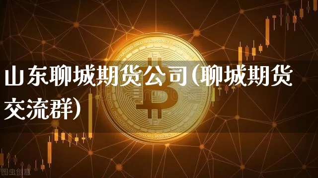 山东聊城期货公司(聊城期货交流群)_https://www.jianghaiboli.com_原油期货_第1张