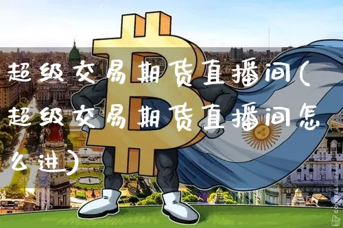超级交易期货直播间(超级交易期货直播间怎么进)_https://www.jianghaiboli.com_黄金期货_第1张