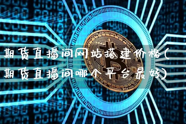 期货直播间网站搭建价格(期货直播间哪个平台最好)_https://www.jianghaiboli.com_原油期货_第1张
