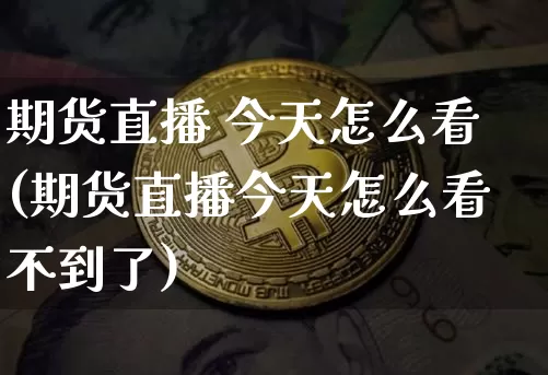 期货直播 今天怎么看(期货直播今天怎么看不到了)_https://www.jianghaiboli.com_黄金期货_第1张
