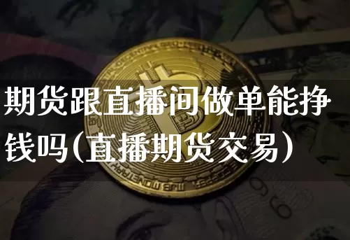 期货跟直播间做单能挣钱吗(直播期货交易)_https://www.jianghaiboli.com_期货_第1张