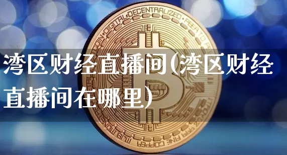 湾区财经直播间(湾区财经直播间在哪里)_https://www.jianghaiboli.com_黄金期货_第1张
