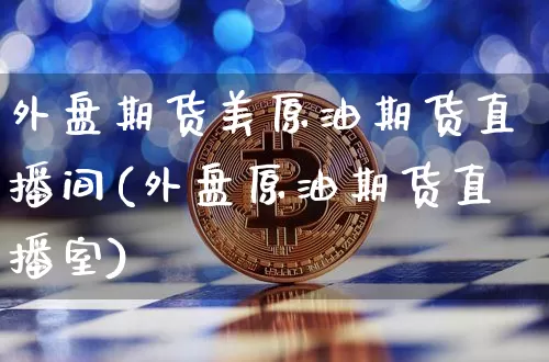 外盘期货美原油期货直播间(外盘原油期货直播室)_https://www.jianghaiboli.com_期货_第1张