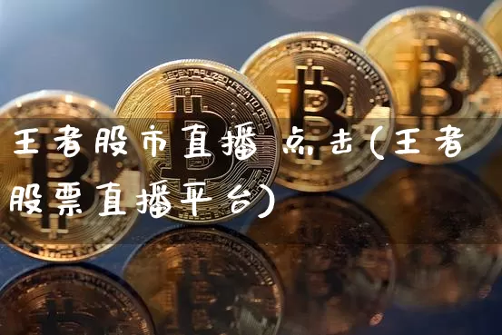王者股市直播 点击(王者股票直播平台)_https://www.jianghaiboli.com_期货_第1张
