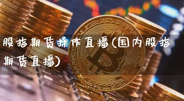 股指期货操作直播(国内股指期货直播)_https://www.jianghaiboli.com_恒指期货_第1张