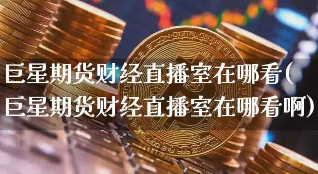 巨星期货财经直播室在哪看(巨星期货财经直播室在哪看啊)_https://www.jianghaiboli.com_期货_第1张