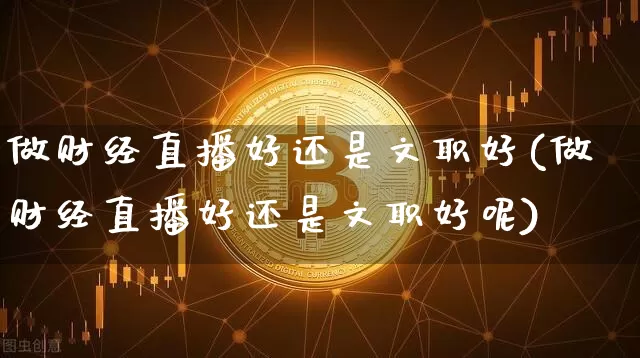 做财经直播好还是文职好(做财经直播好还是文职好呢)_https://www.jianghaiboli.com_黄金期货_第1张
