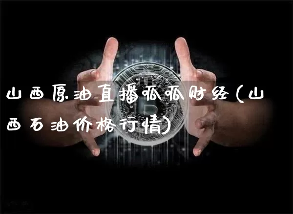 山西原油直播呱呱财经(山西石油价格行情)_https://www.jianghaiboli.com_期货_第1张