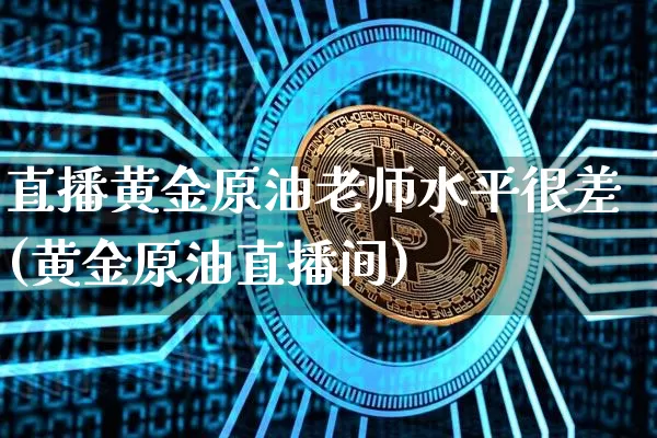 直播黄金原油老师水平很差(黄金原油直播间)_https://www.jianghaiboli.com_期货_第1张