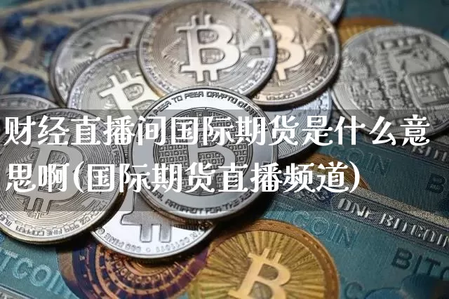 财经直播间国际期货是什么意思啊(国际期货直播频道)_https://www.jianghaiboli.com_期货_第1张