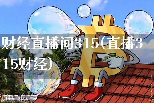 财经直播间315(直播315财经)_https://www.jianghaiboli.com_外盘期货_第1张
