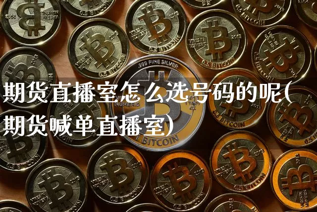 期货直播室怎么选号码的呢(期货喊单直播室)_https://www.jianghaiboli.com_期货_第1张
