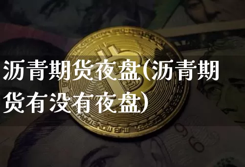 沥青期货夜盘(沥青期货有没有夜盘)_https://www.jianghaiboli.com_黄金期货_第1张