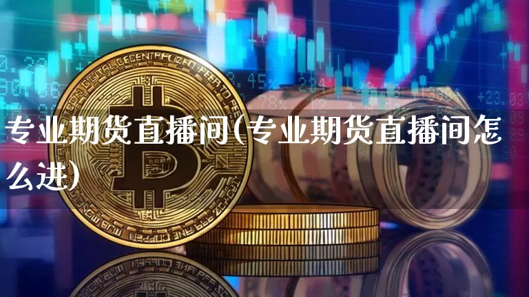 专业期货直播间(专业期货直播间怎么进)_https://www.jianghaiboli.com_期货_第1张
