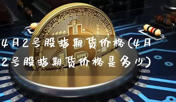 4月2号股指期货价格(4月2号股指期货价格是多少)_https://www.jianghaiboli.com_原油期货_第1张