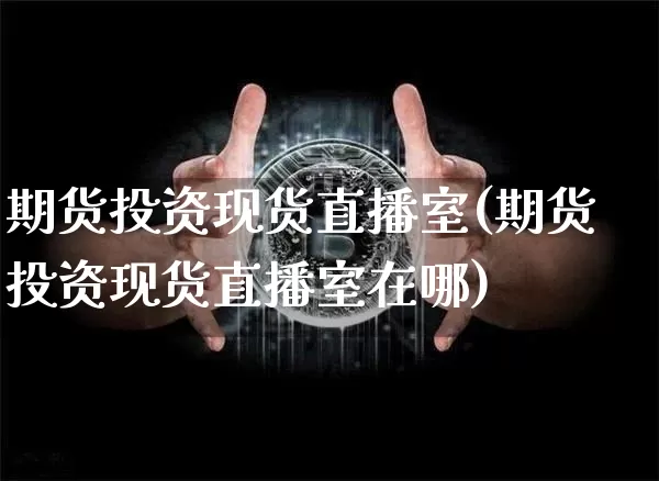 期货投资现货直播室(期货投资现货直播室在哪)_https://www.jianghaiboli.com_期货_第1张