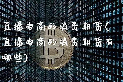 直播电商的消费期货(直播电商的消费期货有哪些)_https://www.jianghaiboli.com_外盘期货_第1张