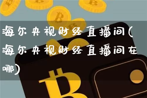海尔央视财经直播间(海尔央视财经直播间在哪)_https://www.jianghaiboli.com_外盘期货_第1张