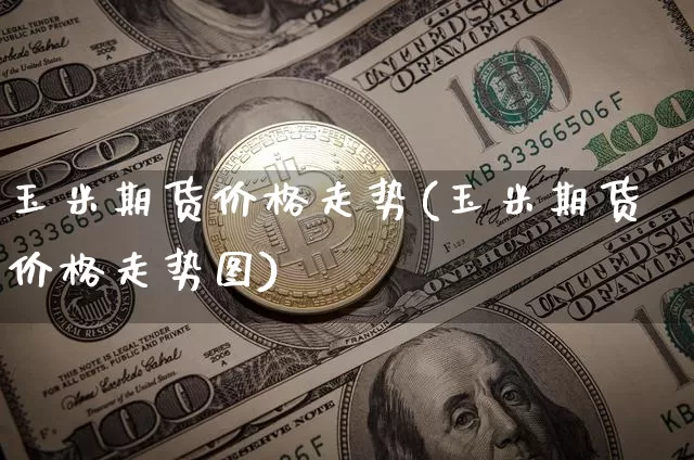 玉米期货价格走势(玉米期货价格走势图)_https://www.jianghaiboli.com_外盘期货_第1张