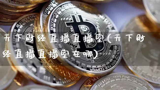 天下财经直播直播室(天下财经直播直播室在哪)_https://www.jianghaiboli.com_原油期货_第1张