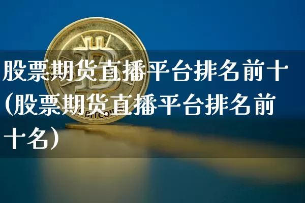 股票期货直播平台排名前十(股票期货直播平台排名前十名)_https://www.jianghaiboli.com_期货_第1张