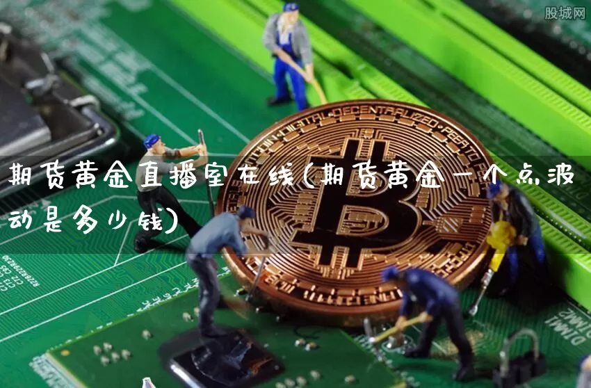 期货黄金直播室在线(期货黄金一个点波动是多少钱)_https://www.jianghaiboli.com_原油期货_第1张