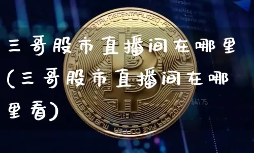 三哥股市直播间在哪里(三哥股市直播间在哪里看)_https://www.jianghaiboli.com_期货_第1张