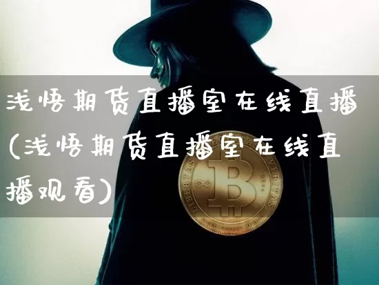 浅悟期货直播室在线直播(浅悟期货直播室在线直播观看)_https://www.jianghaiboli.com_黄金期货_第1张
