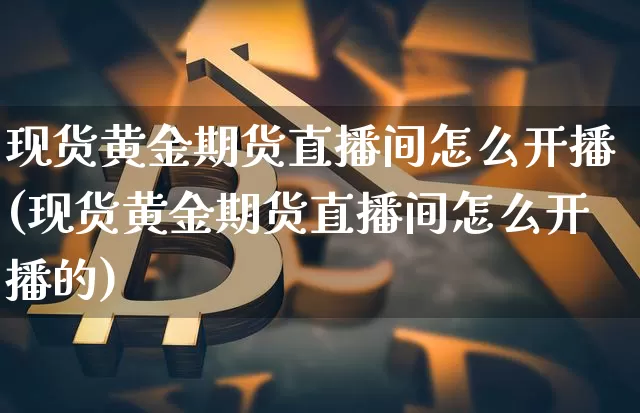 现货黄金期货直播间怎么开播(现货黄金期货直播间怎么开播的)_https://www.jianghaiboli.com_恒指期货_第1张