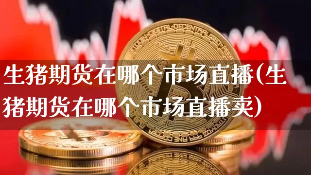 生猪期货在哪个市场直播(生猪期货在哪个市场直播卖)_https://www.jianghaiboli.com_黄金期货_第1张