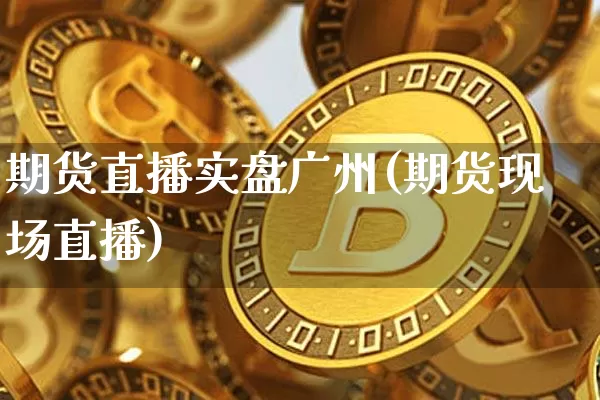 期货直播实盘广州(期货现场直播)_https://www.jianghaiboli.com_原油期货_第1张
