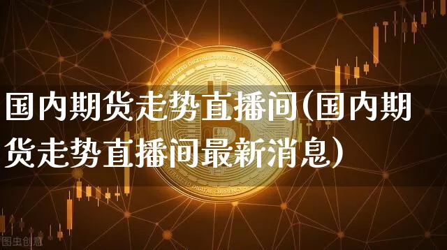 国内期货走势直播间(国内期货走势直播间最新消息)_https://www.jianghaiboli.com_原油期货_第1张