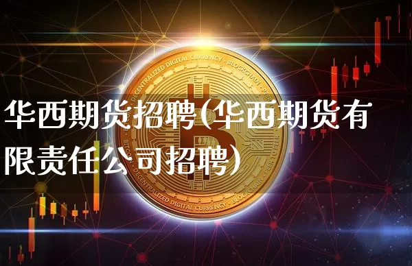 华西期货招聘(华西期货有限责任公司招聘)_https://www.jianghaiboli.com_黄金期货_第1张