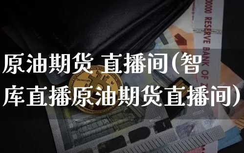 原油期货 直播间(智库直播原油期货直播间)_https://www.jianghaiboli.com_恒指期货_第1张