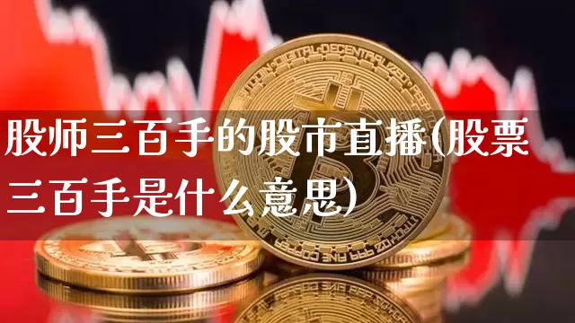股师三百手的股市直播(股票三百手是什么意思)_https://www.jianghaiboli.com_恒指期货_第1张