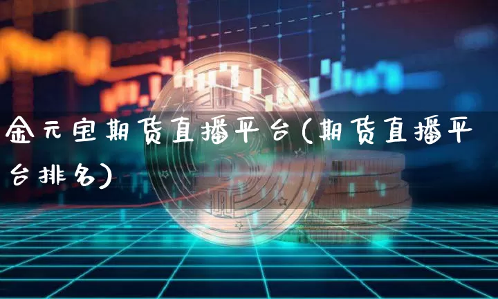 金元宝期货直播平台(期货直播平台排名)_https://www.jianghaiboli.com_黄金期货_第1张
