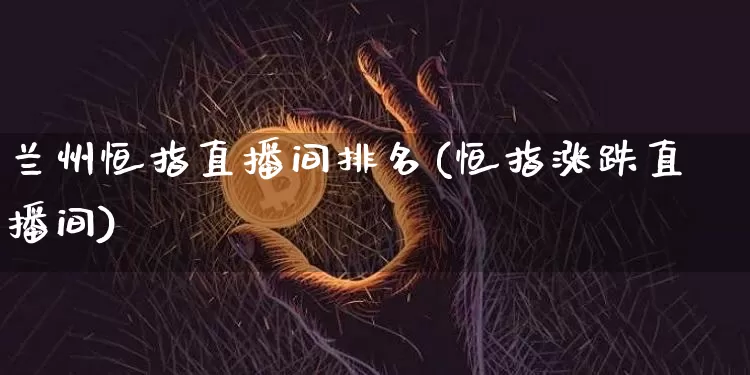 兰州恒指直播间排名(恒指涨跌直播间)_https://www.jianghaiboli.com_期货_第1张