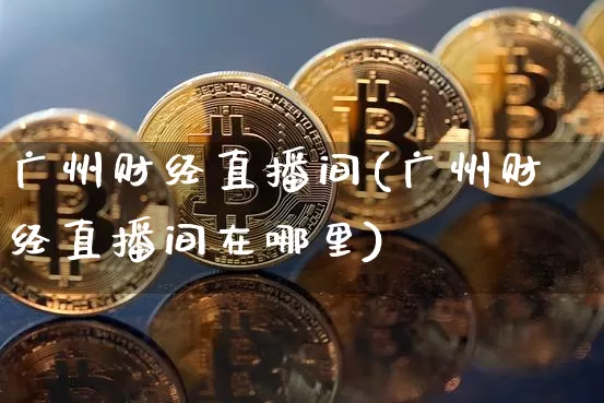 广州财经直播间(广州财经直播间在哪里)_https://www.jianghaiboli.com_期货_第1张