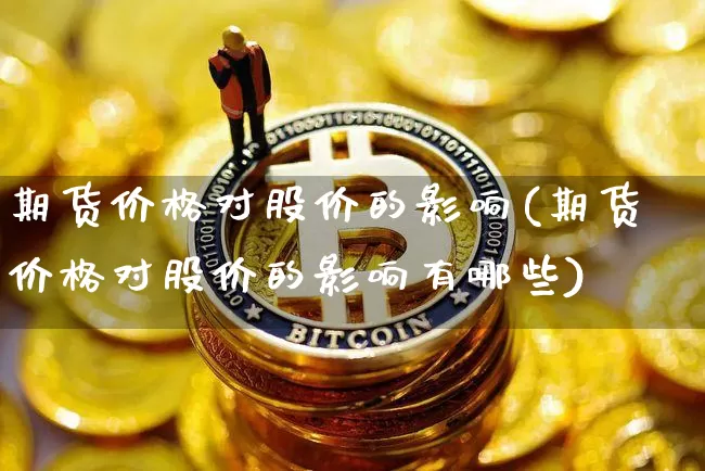 期货价格对股价的影响(期货价格对股价的影响有哪些)_https://www.jianghaiboli.com_外盘期货_第1张