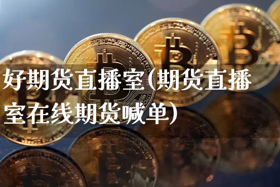 好期货直播室(期货直播室在线期货喊单)_https://www.jianghaiboli.com_期货_第1张