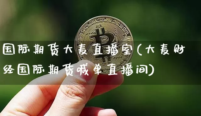 国际期货大麦直播室(大麦财经国际期货喊单直播间)_https://www.jianghaiboli.com_期货_第1张