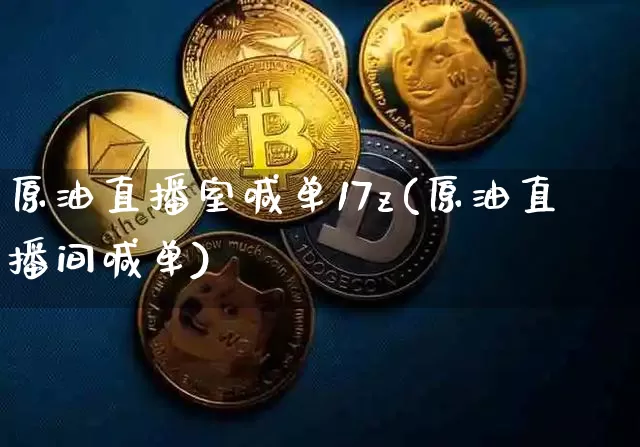 原油直播室喊单17z(原油直播间喊单)_https://www.jianghaiboli.com_外盘期货_第1张