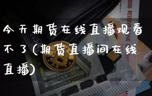 今天期货在线直播观看不了(期货直播间在线直播)_https://www.jianghaiboli.com_恒指期货_第1张