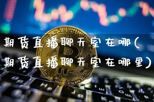 期货直播聊天室在哪(期货直播聊天室在哪里)_https://www.jianghaiboli.com_黄金期货_第1张